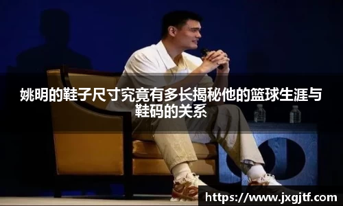 姚明的鞋子尺寸究竟有多长揭秘他的篮球生涯与鞋码的关系
