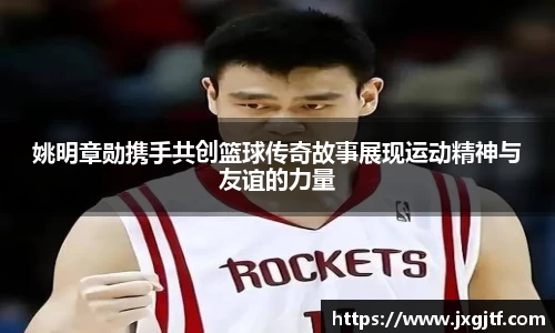 姚明章勋携手共创篮球传奇故事展现运动精神与友谊的力量
