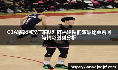 CBA精彩回放广东队对阵福建队的激烈比赛瞬间与精彩时刻分析