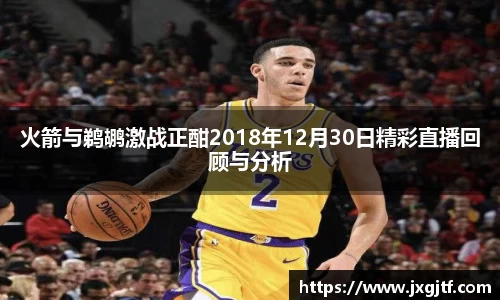 火箭与鹈鹕激战正酣2018年12月30日精彩直播回顾与分析