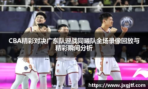 CBA精彩对决广东队迎战同曦队全场录像回放与精彩瞬间分析